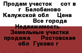 Продам участок 12 сот в г. Балобаново Калужской обл. › Цена ­ 850 000 - Все города Недвижимость » Земельные участки продажа   . Ростовская обл.,Гуково г.